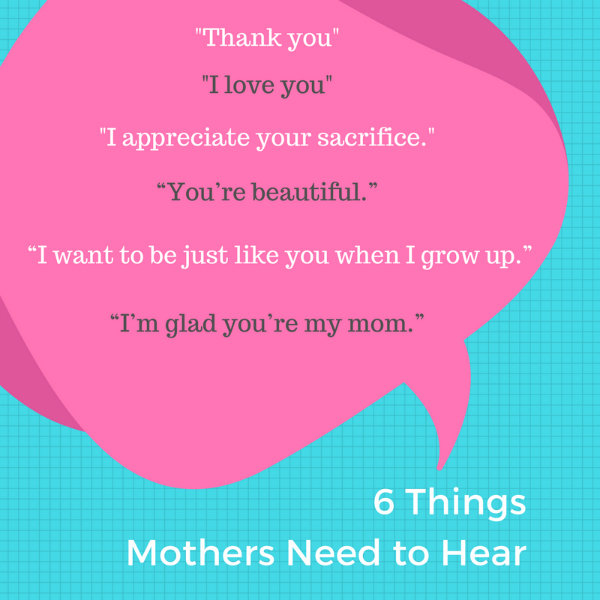 Mothers need to hear "thank you" and "I love you." They need to hear they are appreciated, admired, and treasured.